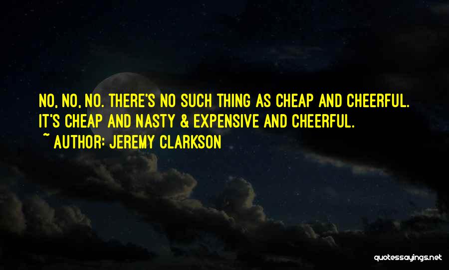 Jeremy Clarkson Quotes: No, No, No. There's No Such Thing As Cheap And Cheerful. It's Cheap And Nasty & Expensive And Cheerful.