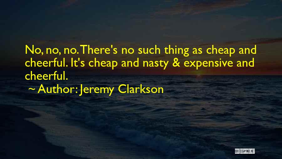 Jeremy Clarkson Quotes: No, No, No. There's No Such Thing As Cheap And Cheerful. It's Cheap And Nasty & Expensive And Cheerful.