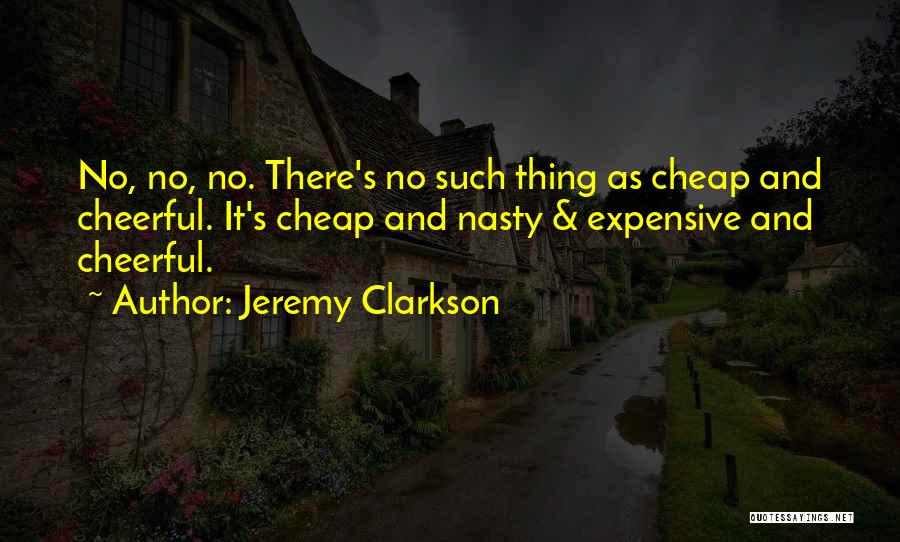 Jeremy Clarkson Quotes: No, No, No. There's No Such Thing As Cheap And Cheerful. It's Cheap And Nasty & Expensive And Cheerful.