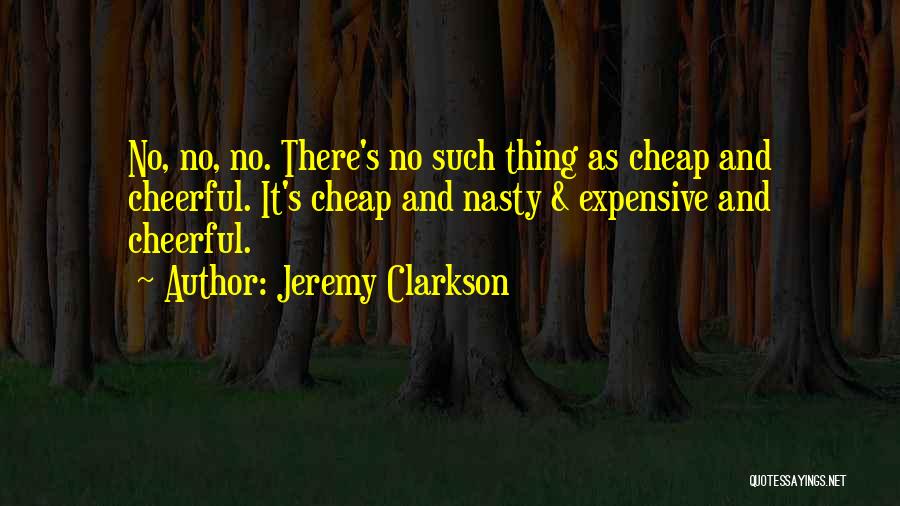 Jeremy Clarkson Quotes: No, No, No. There's No Such Thing As Cheap And Cheerful. It's Cheap And Nasty & Expensive And Cheerful.