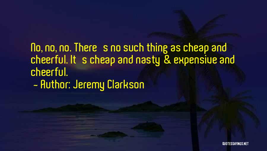 Jeremy Clarkson Quotes: No, No, No. There's No Such Thing As Cheap And Cheerful. It's Cheap And Nasty & Expensive And Cheerful.