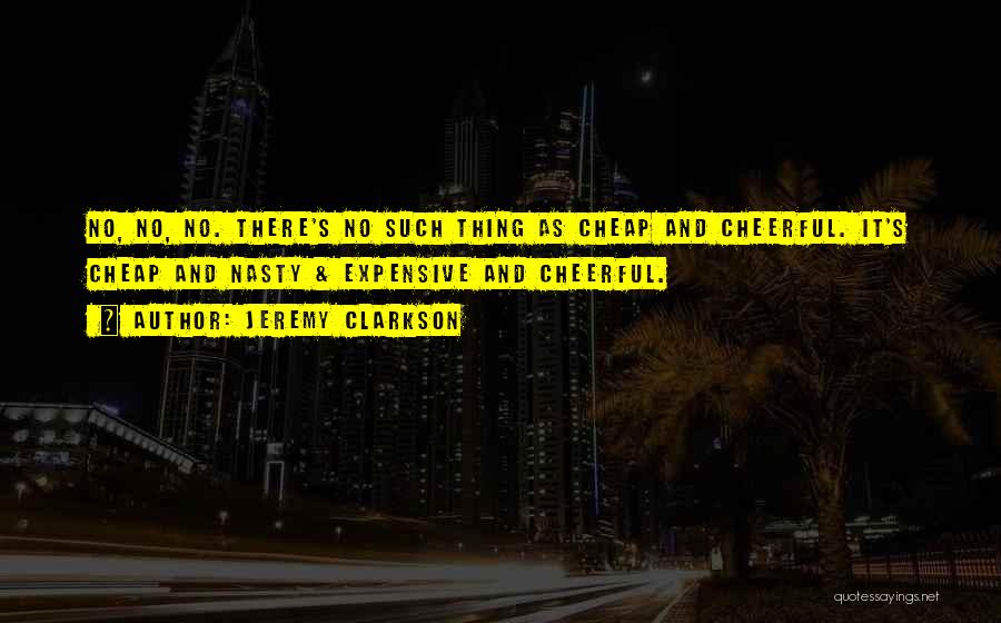 Jeremy Clarkson Quotes: No, No, No. There's No Such Thing As Cheap And Cheerful. It's Cheap And Nasty & Expensive And Cheerful.