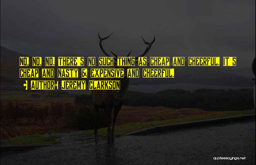 Jeremy Clarkson Quotes: No, No, No. There's No Such Thing As Cheap And Cheerful. It's Cheap And Nasty & Expensive And Cheerful.