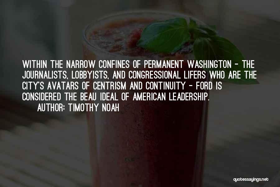 Timothy Noah Quotes: Within The Narrow Confines Of Permanent Washington - The Journalists, Lobbyists, And Congressional Lifers Who Are The City's Avatars Of