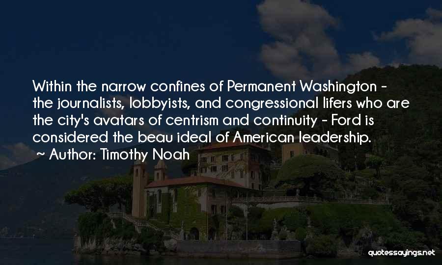 Timothy Noah Quotes: Within The Narrow Confines Of Permanent Washington - The Journalists, Lobbyists, And Congressional Lifers Who Are The City's Avatars Of