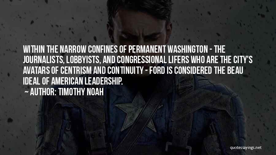 Timothy Noah Quotes: Within The Narrow Confines Of Permanent Washington - The Journalists, Lobbyists, And Congressional Lifers Who Are The City's Avatars Of