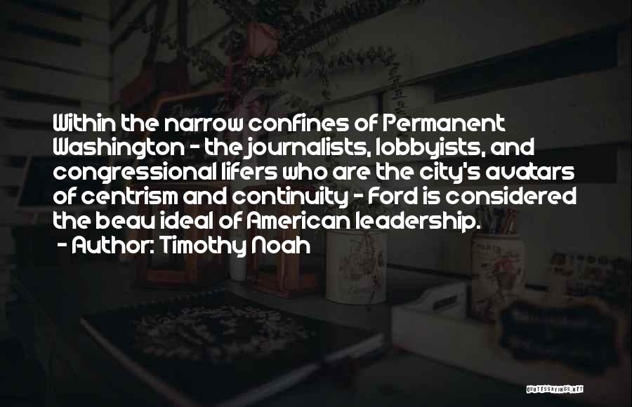 Timothy Noah Quotes: Within The Narrow Confines Of Permanent Washington - The Journalists, Lobbyists, And Congressional Lifers Who Are The City's Avatars Of