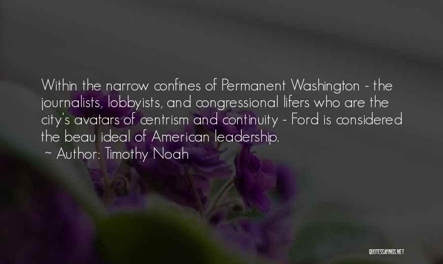 Timothy Noah Quotes: Within The Narrow Confines Of Permanent Washington - The Journalists, Lobbyists, And Congressional Lifers Who Are The City's Avatars Of