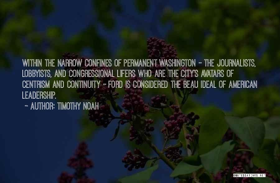 Timothy Noah Quotes: Within The Narrow Confines Of Permanent Washington - The Journalists, Lobbyists, And Congressional Lifers Who Are The City's Avatars Of
