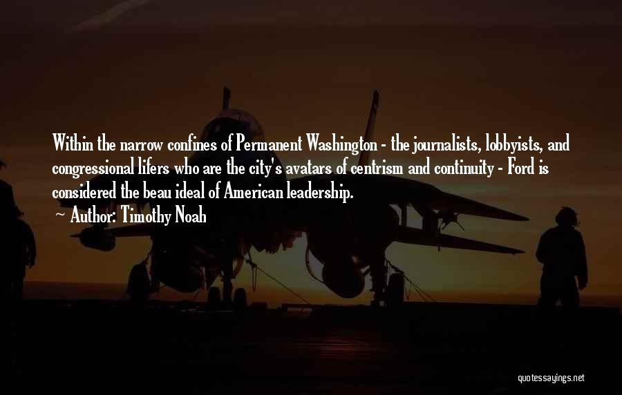 Timothy Noah Quotes: Within The Narrow Confines Of Permanent Washington - The Journalists, Lobbyists, And Congressional Lifers Who Are The City's Avatars Of