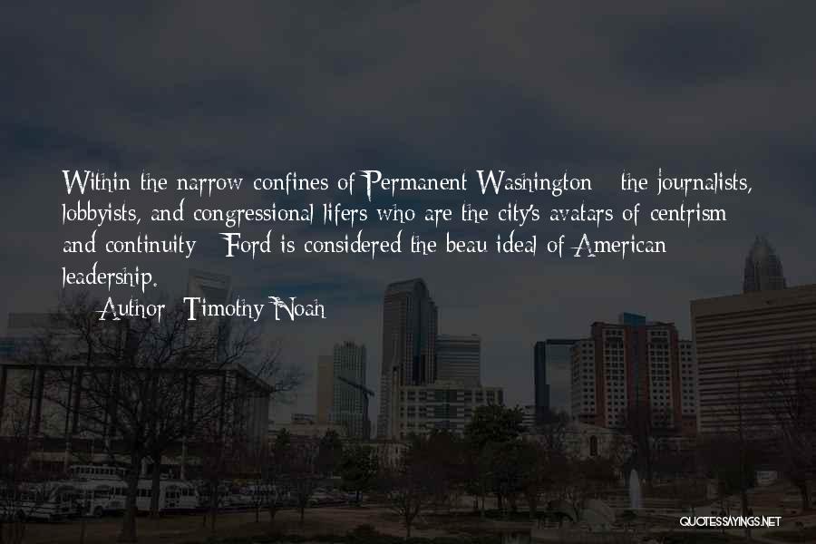 Timothy Noah Quotes: Within The Narrow Confines Of Permanent Washington - The Journalists, Lobbyists, And Congressional Lifers Who Are The City's Avatars Of