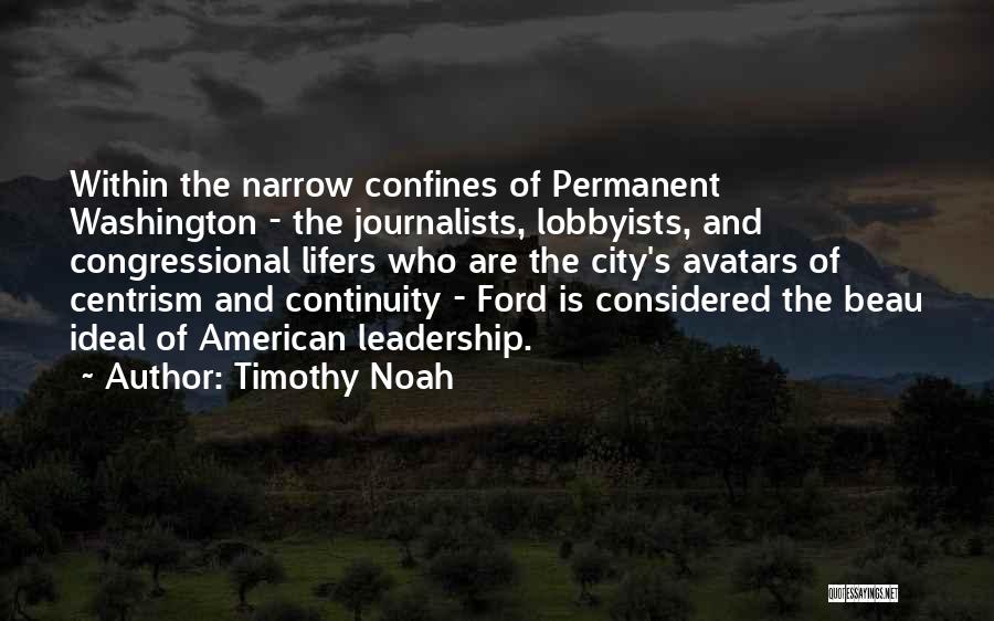 Timothy Noah Quotes: Within The Narrow Confines Of Permanent Washington - The Journalists, Lobbyists, And Congressional Lifers Who Are The City's Avatars Of