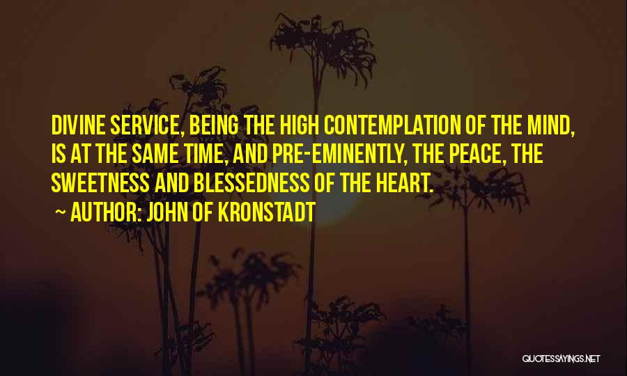 John Of Kronstadt Quotes: Divine Service, Being The High Contemplation Of The Mind, Is At The Same Time, And Pre-eminently, The Peace, The Sweetness