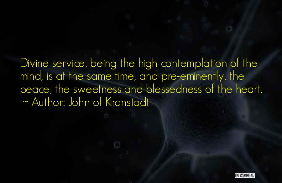 John Of Kronstadt Quotes: Divine Service, Being The High Contemplation Of The Mind, Is At The Same Time, And Pre-eminently, The Peace, The Sweetness