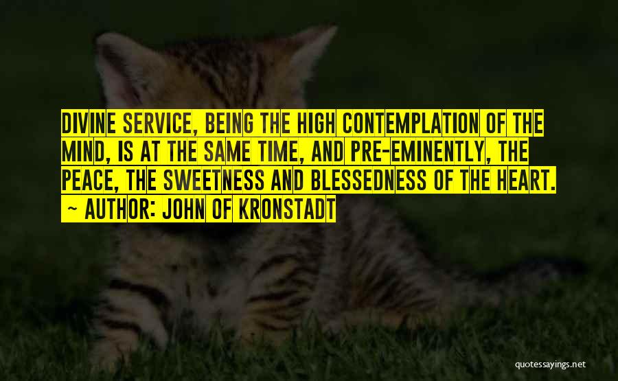 John Of Kronstadt Quotes: Divine Service, Being The High Contemplation Of The Mind, Is At The Same Time, And Pre-eminently, The Peace, The Sweetness