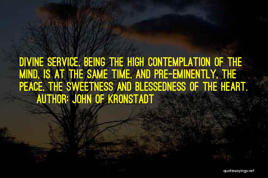 John Of Kronstadt Quotes: Divine Service, Being The High Contemplation Of The Mind, Is At The Same Time, And Pre-eminently, The Peace, The Sweetness