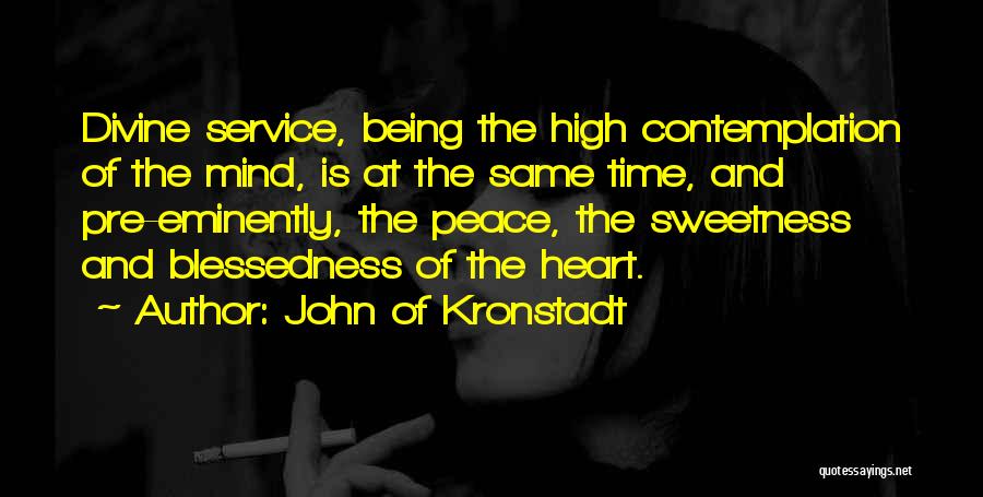 John Of Kronstadt Quotes: Divine Service, Being The High Contemplation Of The Mind, Is At The Same Time, And Pre-eminently, The Peace, The Sweetness