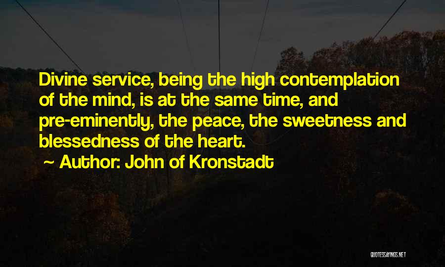 John Of Kronstadt Quotes: Divine Service, Being The High Contemplation Of The Mind, Is At The Same Time, And Pre-eminently, The Peace, The Sweetness