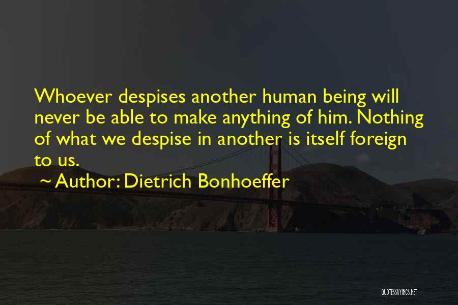 Dietrich Bonhoeffer Quotes: Whoever Despises Another Human Being Will Never Be Able To Make Anything Of Him. Nothing Of What We Despise In