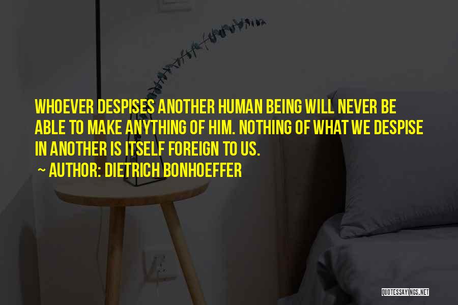 Dietrich Bonhoeffer Quotes: Whoever Despises Another Human Being Will Never Be Able To Make Anything Of Him. Nothing Of What We Despise In