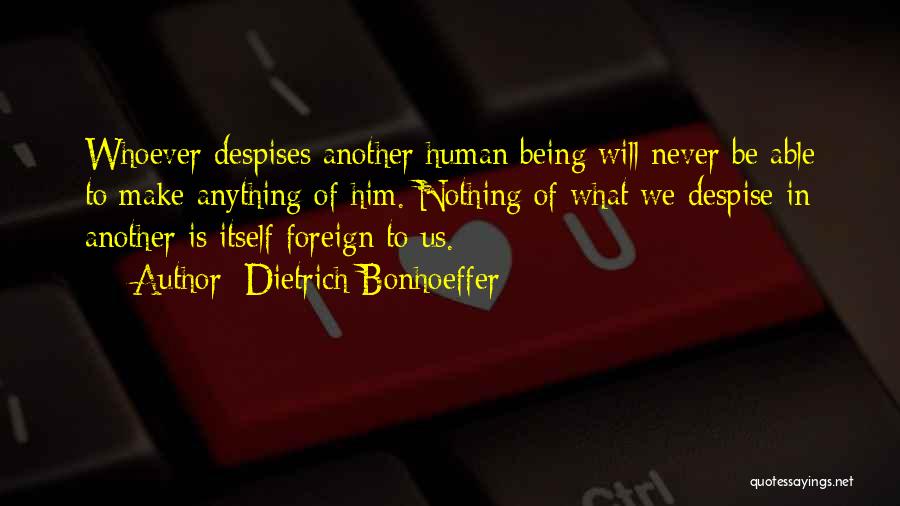 Dietrich Bonhoeffer Quotes: Whoever Despises Another Human Being Will Never Be Able To Make Anything Of Him. Nothing Of What We Despise In