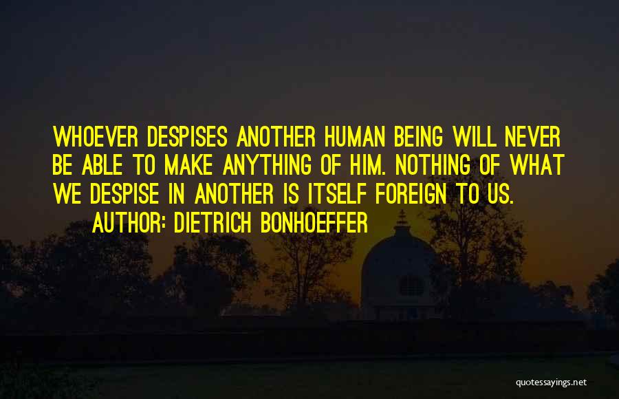 Dietrich Bonhoeffer Quotes: Whoever Despises Another Human Being Will Never Be Able To Make Anything Of Him. Nothing Of What We Despise In