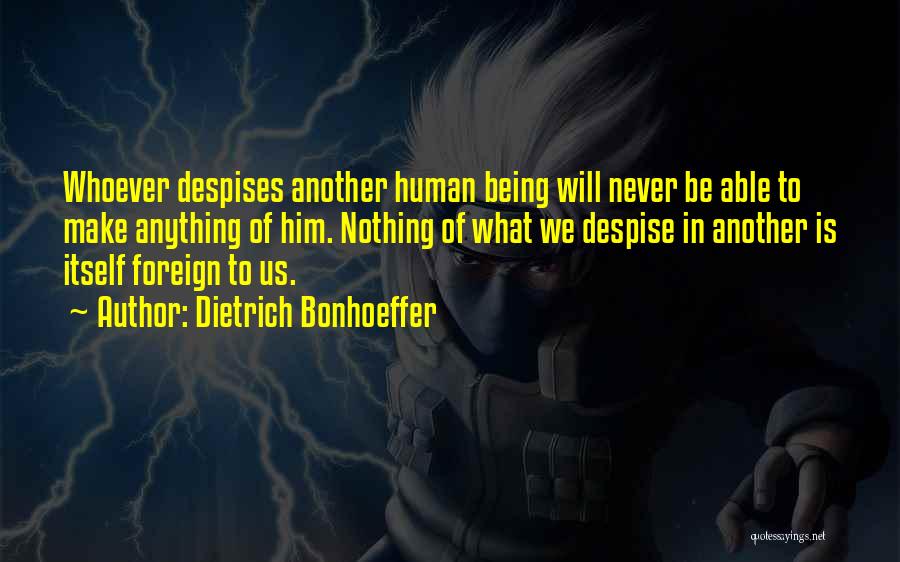 Dietrich Bonhoeffer Quotes: Whoever Despises Another Human Being Will Never Be Able To Make Anything Of Him. Nothing Of What We Despise In