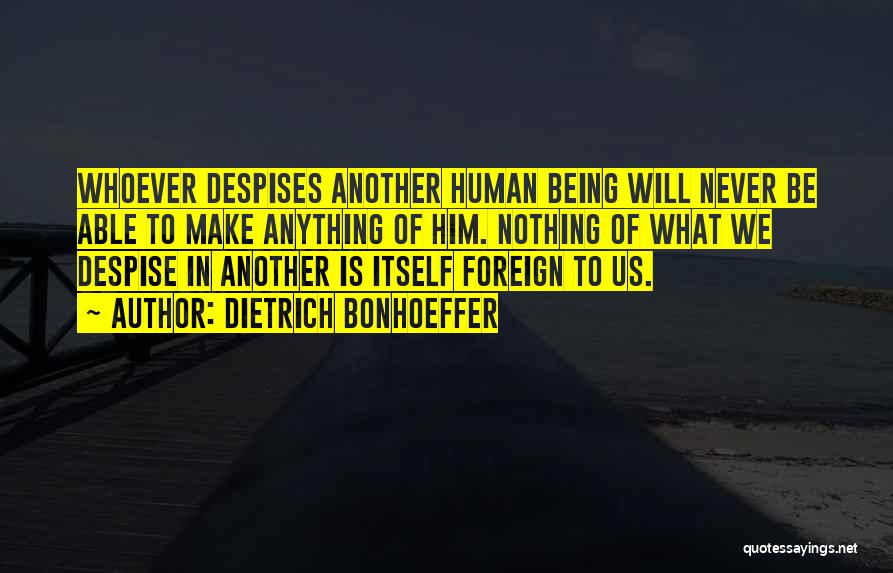 Dietrich Bonhoeffer Quotes: Whoever Despises Another Human Being Will Never Be Able To Make Anything Of Him. Nothing Of What We Despise In