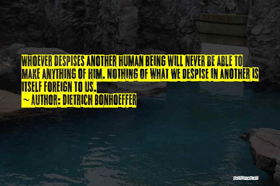 Dietrich Bonhoeffer Quotes: Whoever Despises Another Human Being Will Never Be Able To Make Anything Of Him. Nothing Of What We Despise In