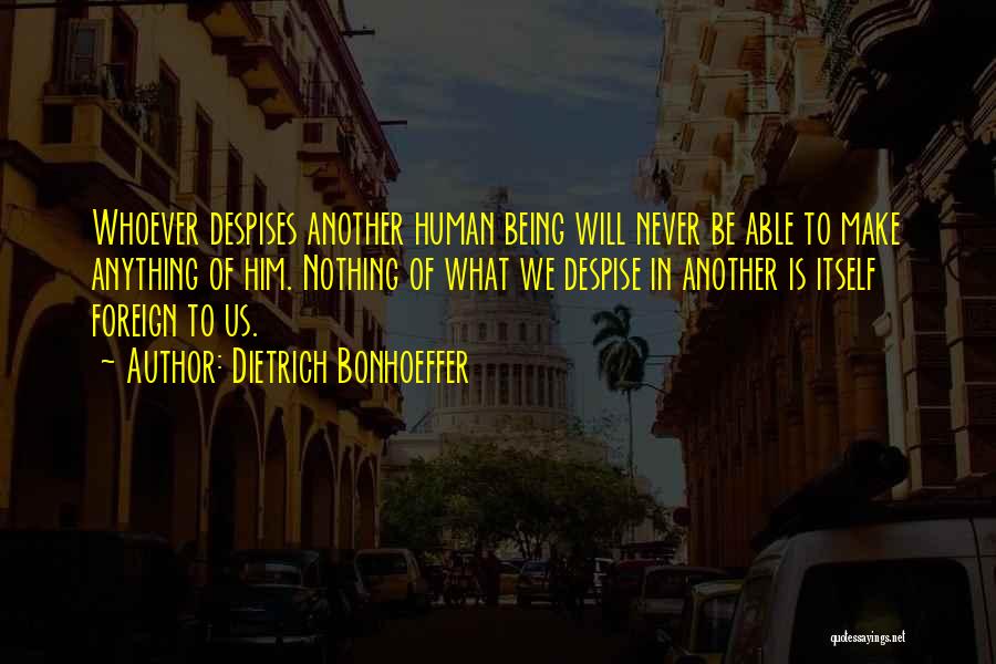Dietrich Bonhoeffer Quotes: Whoever Despises Another Human Being Will Never Be Able To Make Anything Of Him. Nothing Of What We Despise In