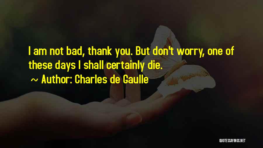 Charles De Gaulle Quotes: I Am Not Bad, Thank You. But Don't Worry, One Of These Days I Shall Certainly Die.