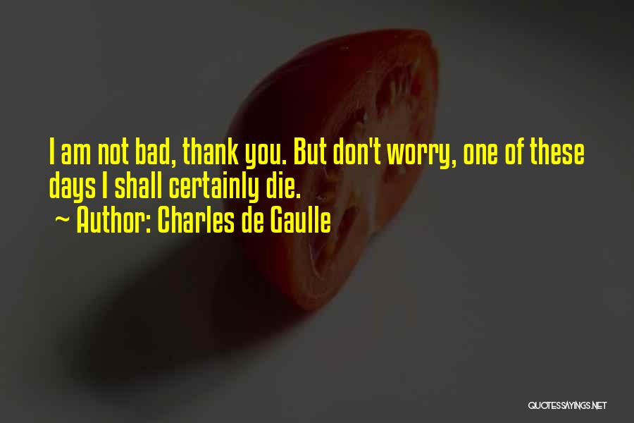 Charles De Gaulle Quotes: I Am Not Bad, Thank You. But Don't Worry, One Of These Days I Shall Certainly Die.