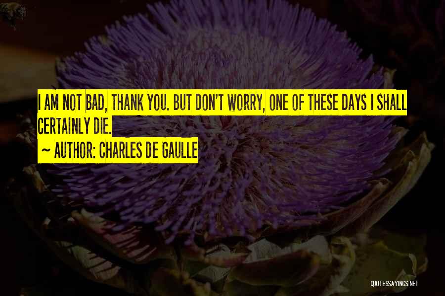 Charles De Gaulle Quotes: I Am Not Bad, Thank You. But Don't Worry, One Of These Days I Shall Certainly Die.