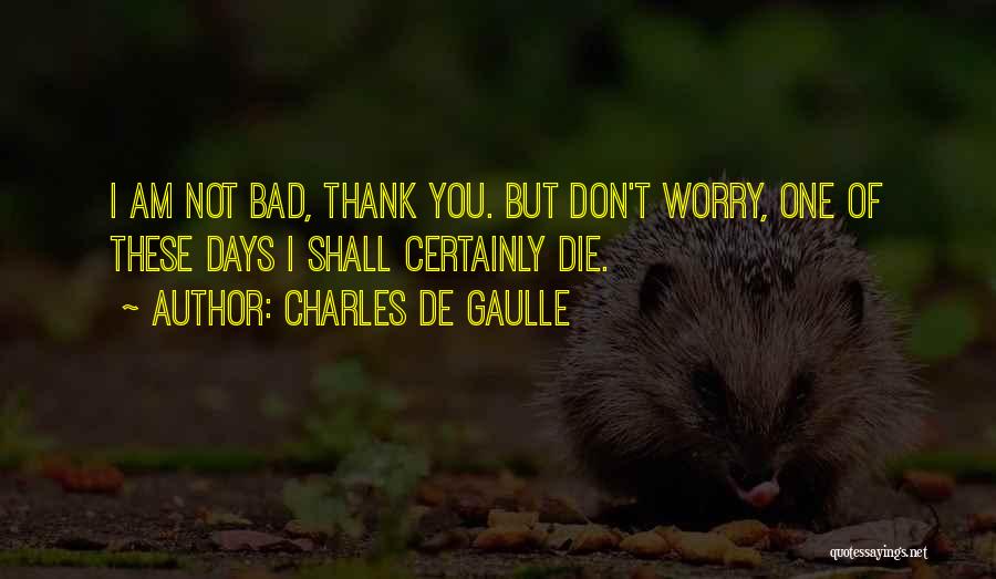 Charles De Gaulle Quotes: I Am Not Bad, Thank You. But Don't Worry, One Of These Days I Shall Certainly Die.