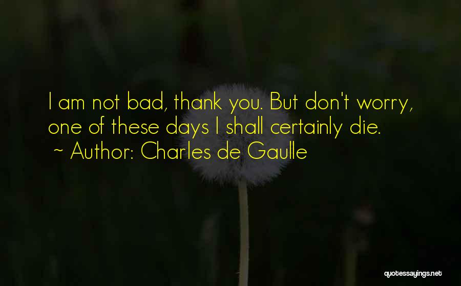 Charles De Gaulle Quotes: I Am Not Bad, Thank You. But Don't Worry, One Of These Days I Shall Certainly Die.