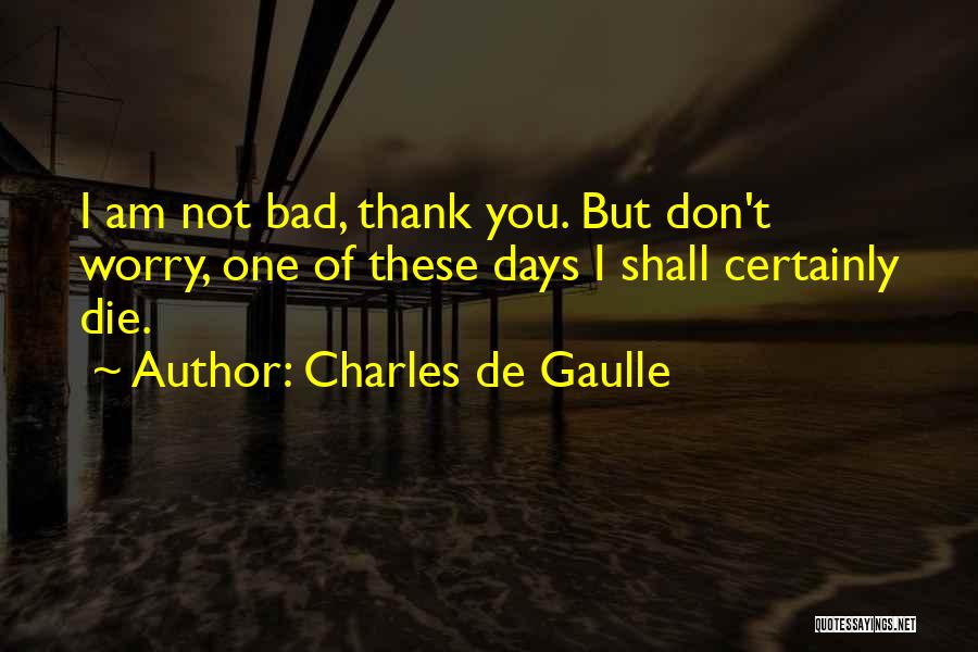 Charles De Gaulle Quotes: I Am Not Bad, Thank You. But Don't Worry, One Of These Days I Shall Certainly Die.