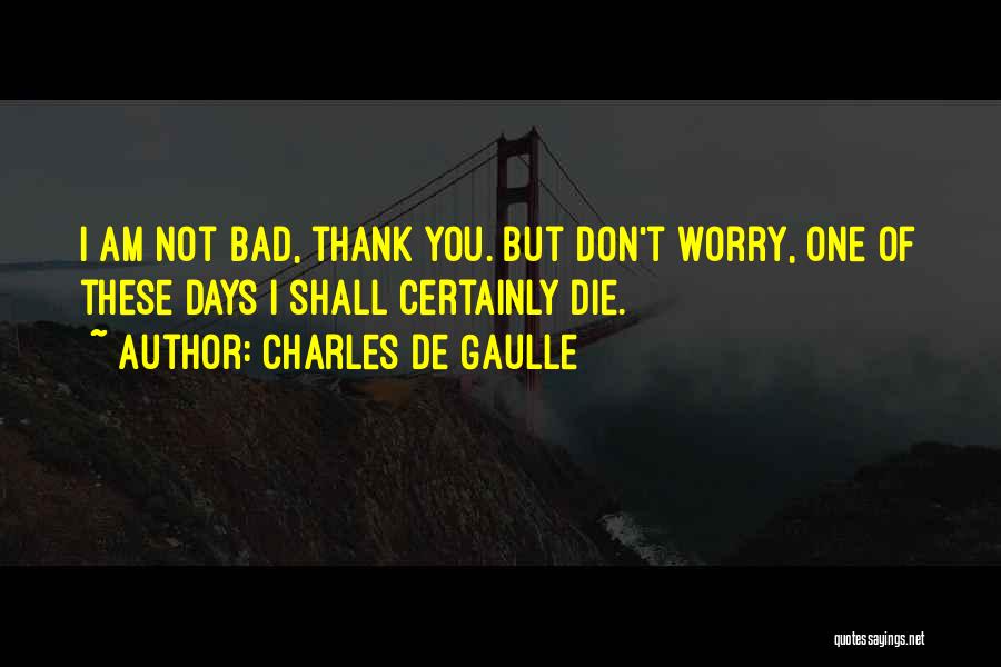 Charles De Gaulle Quotes: I Am Not Bad, Thank You. But Don't Worry, One Of These Days I Shall Certainly Die.