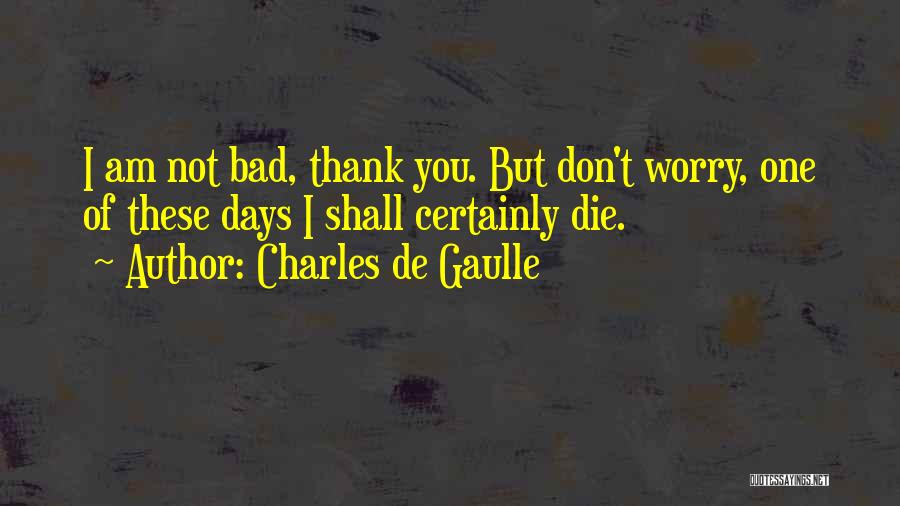 Charles De Gaulle Quotes: I Am Not Bad, Thank You. But Don't Worry, One Of These Days I Shall Certainly Die.