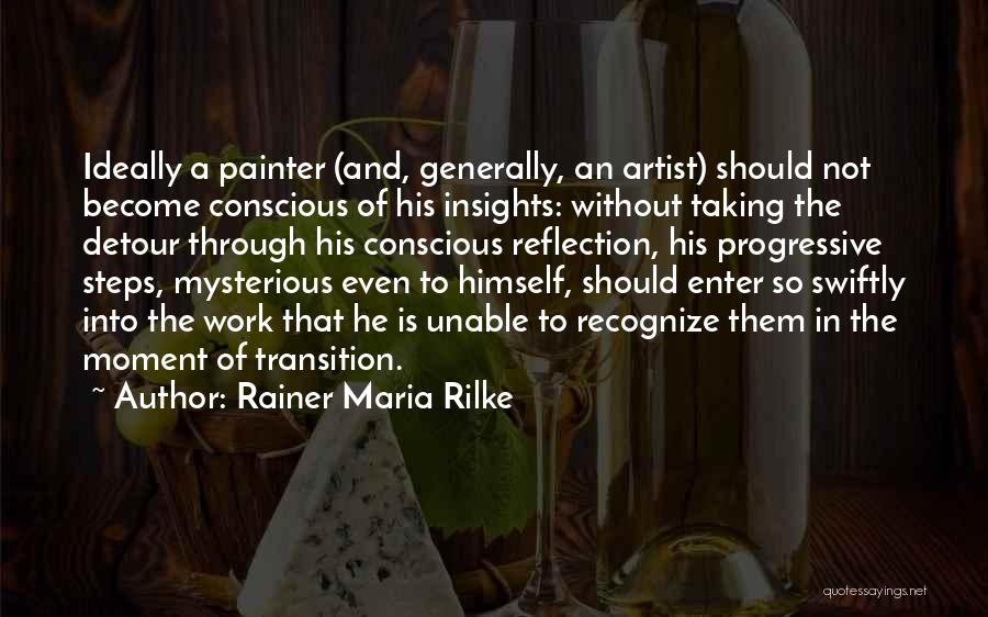 Rainer Maria Rilke Quotes: Ideally A Painter (and, Generally, An Artist) Should Not Become Conscious Of His Insights: Without Taking The Detour Through His