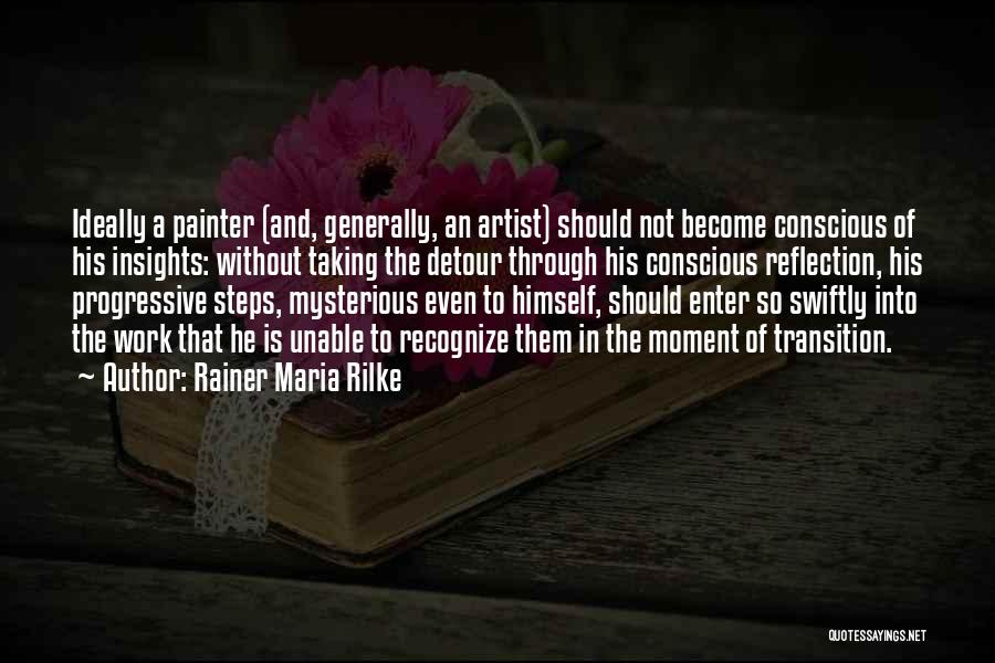 Rainer Maria Rilke Quotes: Ideally A Painter (and, Generally, An Artist) Should Not Become Conscious Of His Insights: Without Taking The Detour Through His