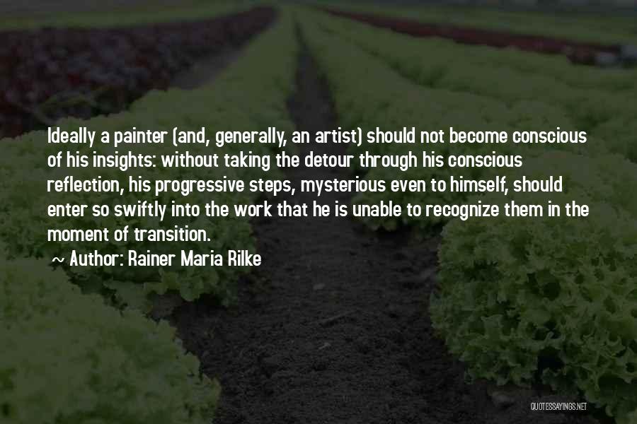 Rainer Maria Rilke Quotes: Ideally A Painter (and, Generally, An Artist) Should Not Become Conscious Of His Insights: Without Taking The Detour Through His