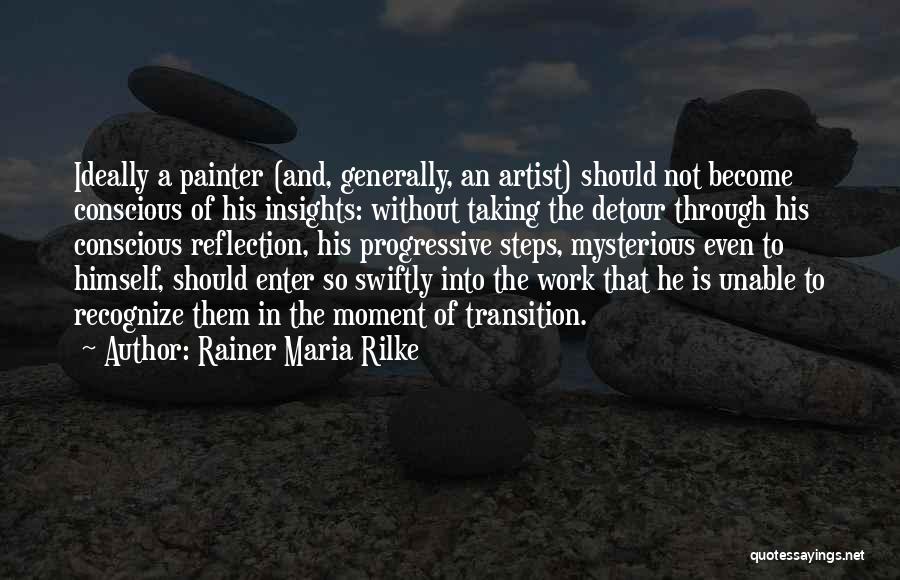 Rainer Maria Rilke Quotes: Ideally A Painter (and, Generally, An Artist) Should Not Become Conscious Of His Insights: Without Taking The Detour Through His