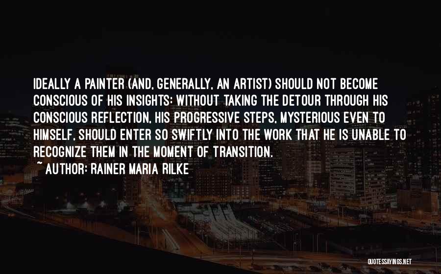 Rainer Maria Rilke Quotes: Ideally A Painter (and, Generally, An Artist) Should Not Become Conscious Of His Insights: Without Taking The Detour Through His