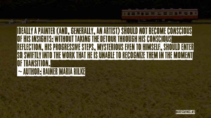 Rainer Maria Rilke Quotes: Ideally A Painter (and, Generally, An Artist) Should Not Become Conscious Of His Insights: Without Taking The Detour Through His