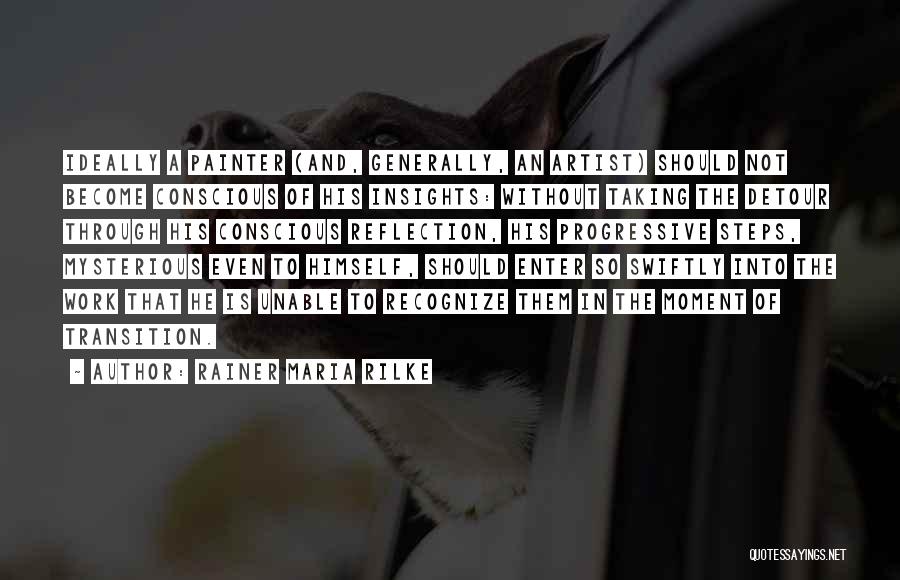 Rainer Maria Rilke Quotes: Ideally A Painter (and, Generally, An Artist) Should Not Become Conscious Of His Insights: Without Taking The Detour Through His