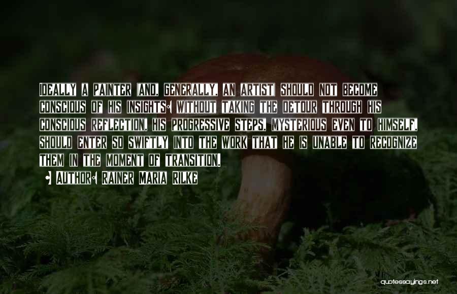 Rainer Maria Rilke Quotes: Ideally A Painter (and, Generally, An Artist) Should Not Become Conscious Of His Insights: Without Taking The Detour Through His
