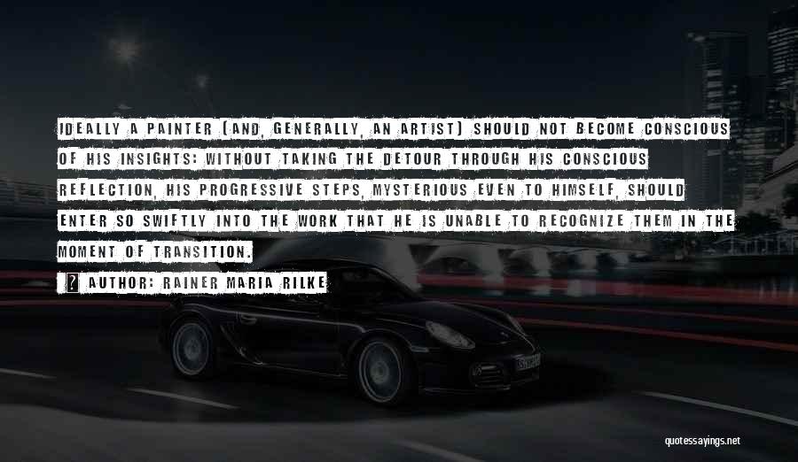 Rainer Maria Rilke Quotes: Ideally A Painter (and, Generally, An Artist) Should Not Become Conscious Of His Insights: Without Taking The Detour Through His
