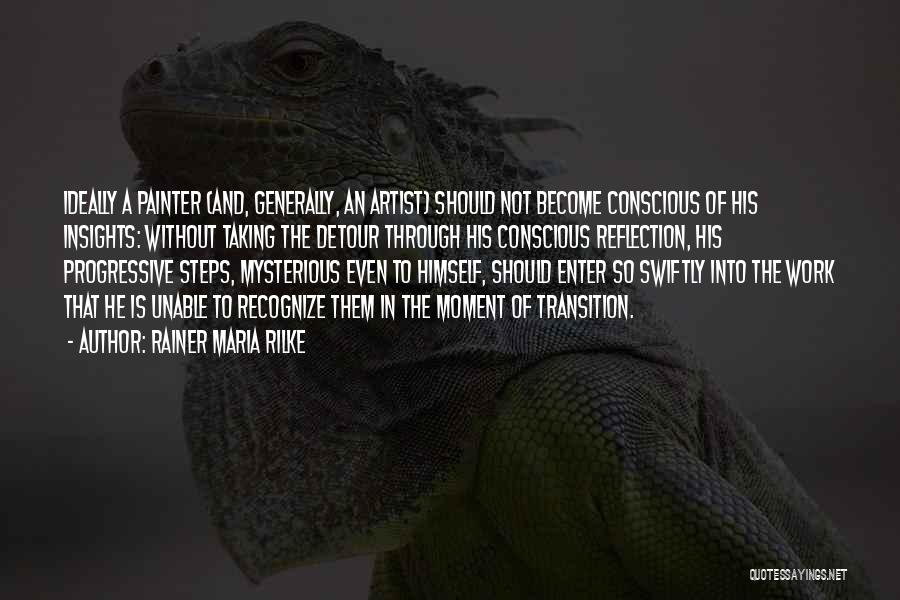 Rainer Maria Rilke Quotes: Ideally A Painter (and, Generally, An Artist) Should Not Become Conscious Of His Insights: Without Taking The Detour Through His