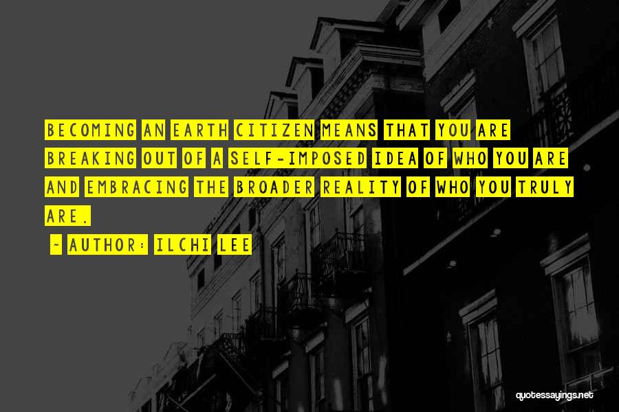 Ilchi Lee Quotes: Becoming An Earth Citizen Means That You Are Breaking Out Of A Self-imposed Idea Of Who You Are And Embracing
