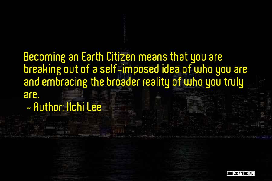 Ilchi Lee Quotes: Becoming An Earth Citizen Means That You Are Breaking Out Of A Self-imposed Idea Of Who You Are And Embracing